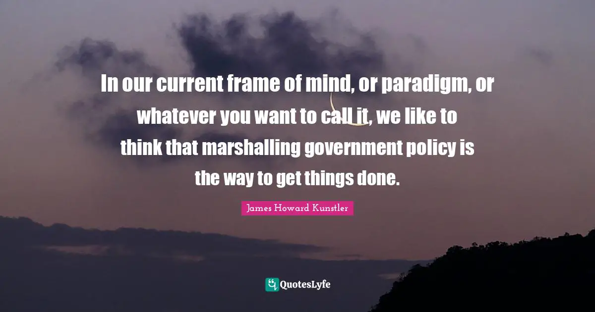 In our current frame of mind, or paradigm, or whatever you want to call it, we like to think that marshalling government policy is the way to get things done.