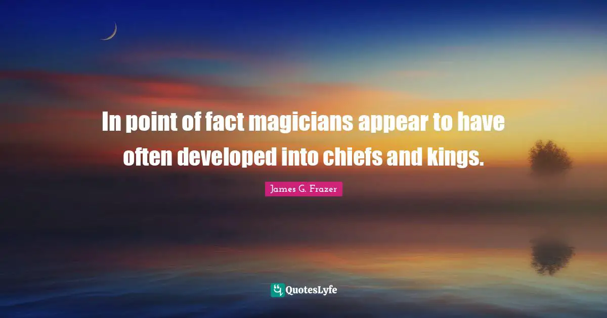 In point of fact magicians appear to have often developed into chiefs and kings.