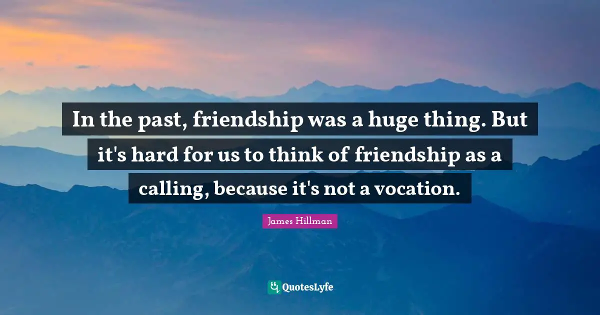 In the past, friendship was a huge thing. But it's hard for us to think of friendship as a calling, because it's not a vocation.