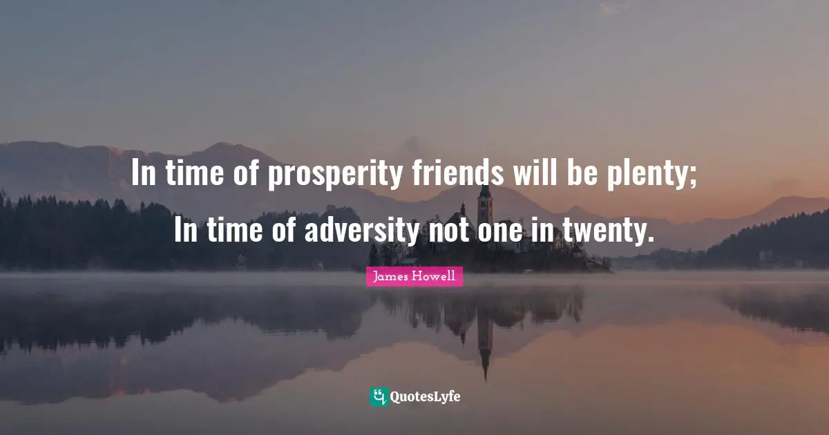 In time of prosperity friends will be plenty; In time of adversity not one in twenty.