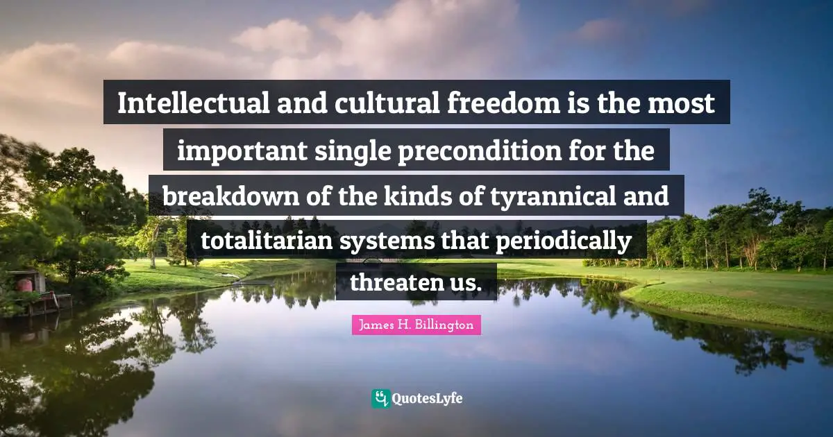 Intellectual and cultural freedom is the most important single precondition for the breakdown of the kinds of tyrannical and totalitarian systems that periodically threaten us.