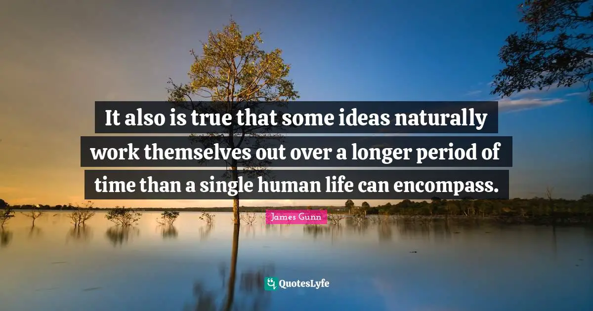 It also is true that some ideas naturally work themselves out over a longer period of time than a single human life can encompass.