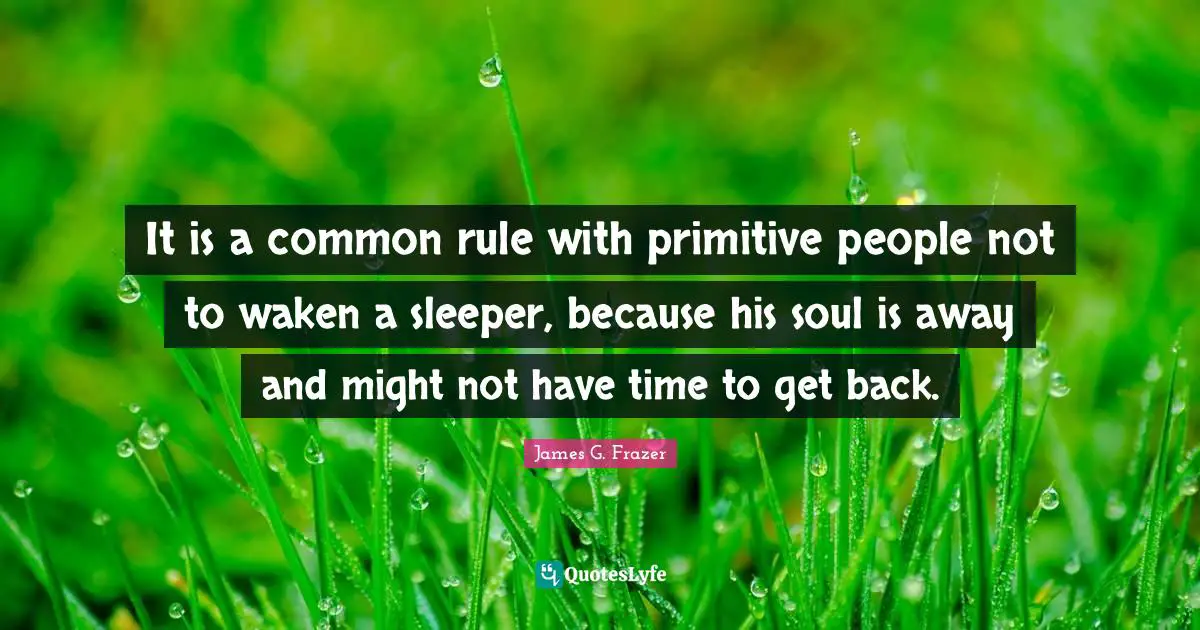 It is a common rule with primitive people not to waken a sleeper, because his soul is away and might not have time to get back.
