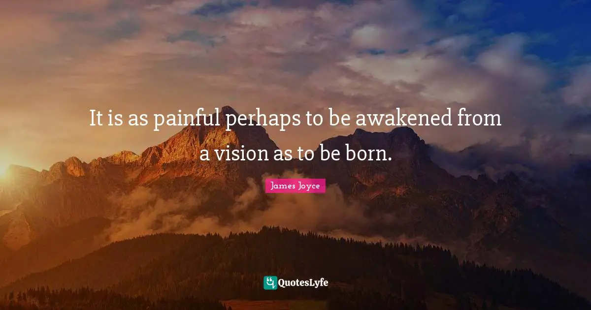 It is as painful perhaps to be awakened from a vision as to be born.