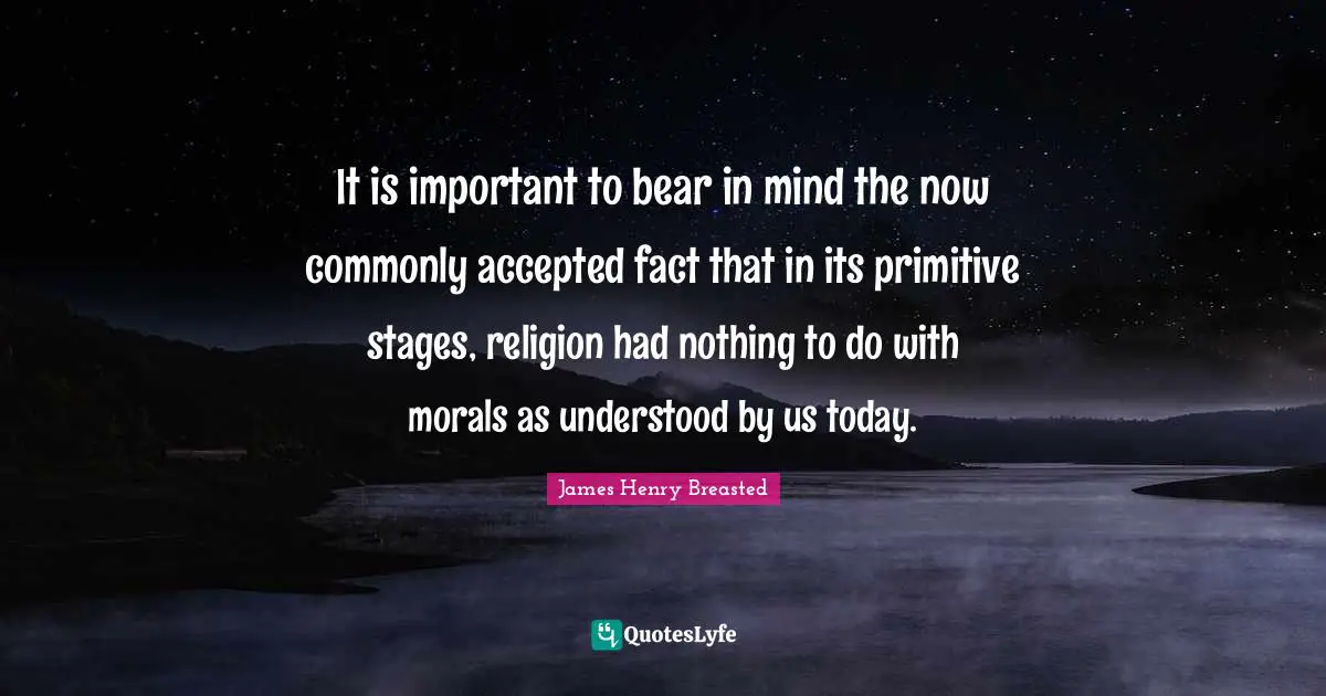 James Henry Breasted Quotes: "It is important to bear in mind the now commonly accepted fact that in its primitive stages, religion had nothing to do with morals as understood by us today."