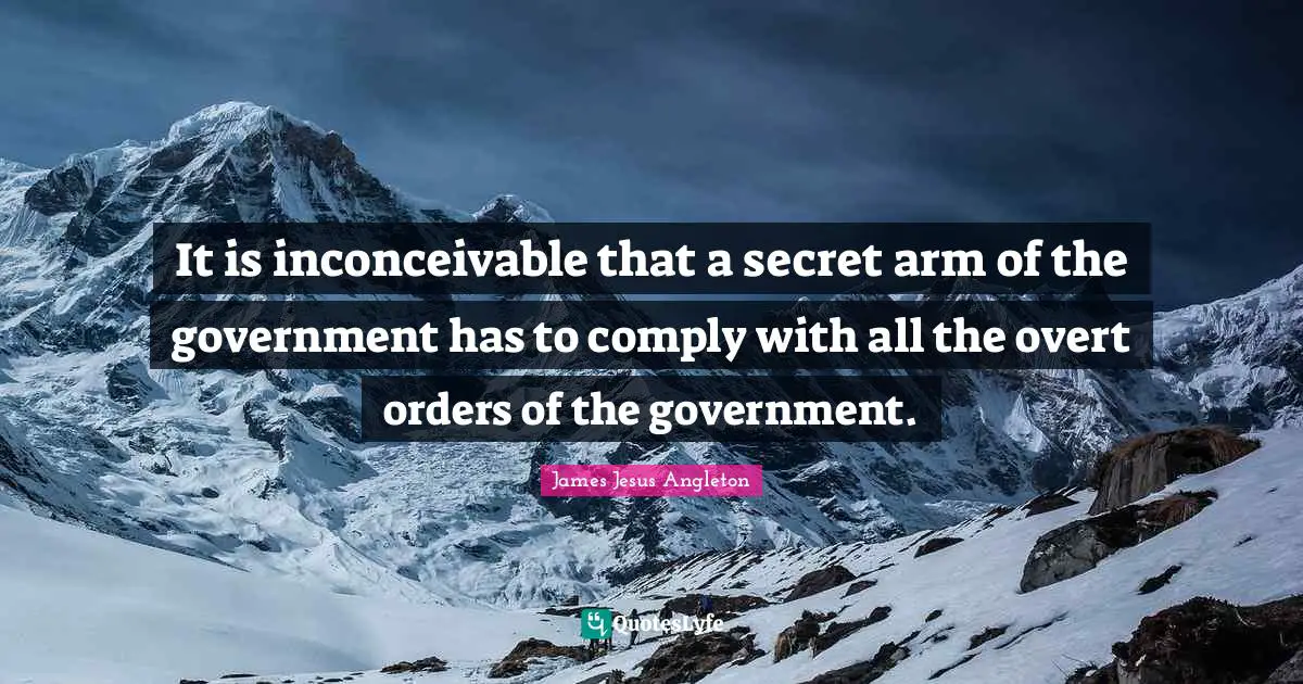It is inconceivable that a secret arm of the government has to comply with all the overt orders of the government.