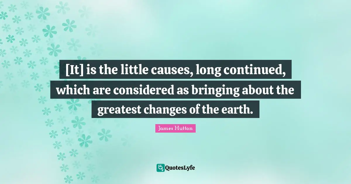 [It] is the little causes, long continued, which are considered as bringing about the greatest changes of the earth.