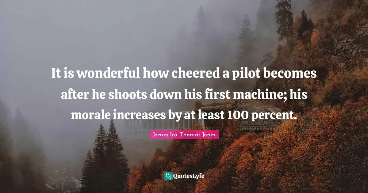 It is wonderful how cheered a pilot becomes after he shoots down his first machine; his morale increases by at least 100 percent.