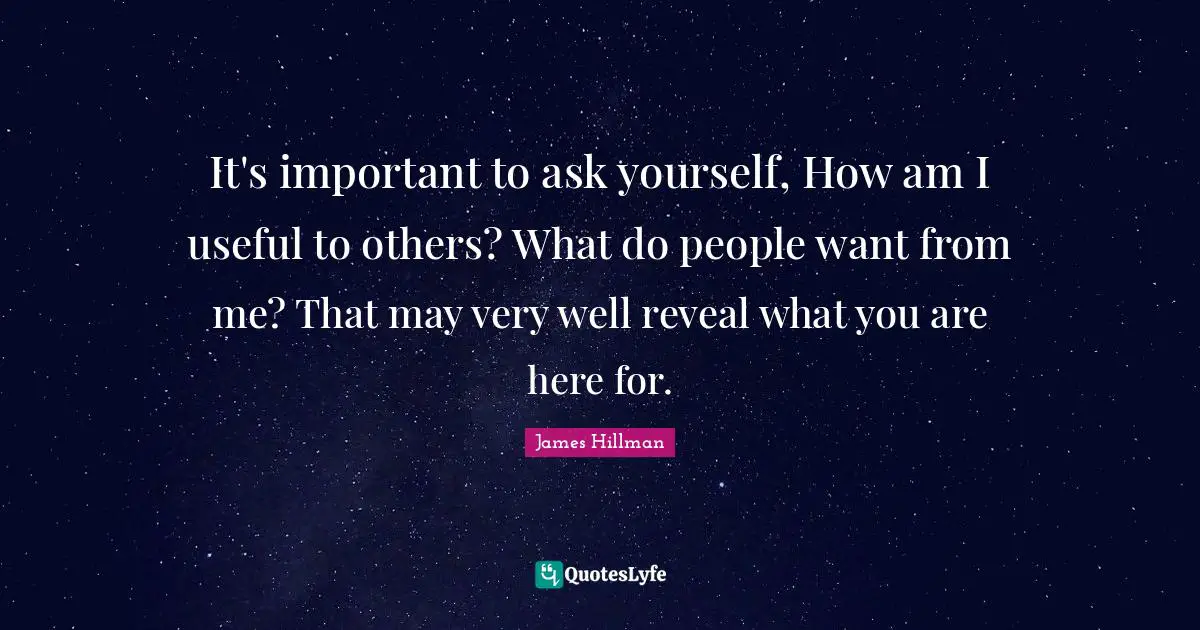 James Hillman Quotes: "It's important to ask yourself, How am I useful to others? What do people want from me? That may very well reveal what you are here for."