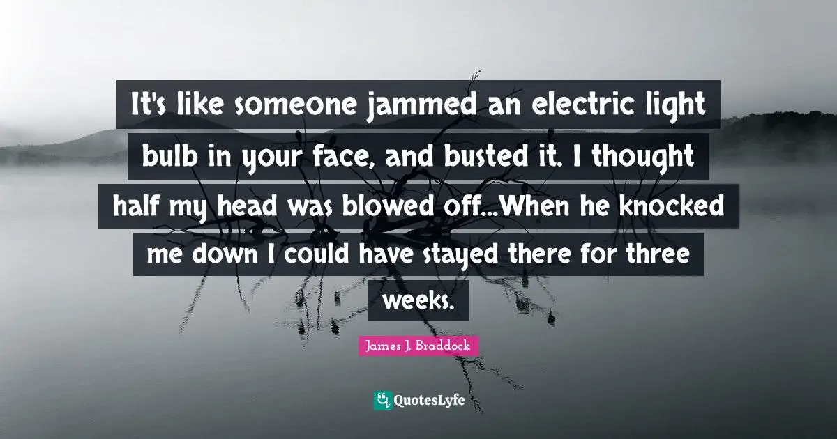 Electric Quotes: "It's like someone jammed an electric light bulb in your face, and busted it. I thought half my head was blowed off...When he knocked me down I could have stayed there for three weeks."