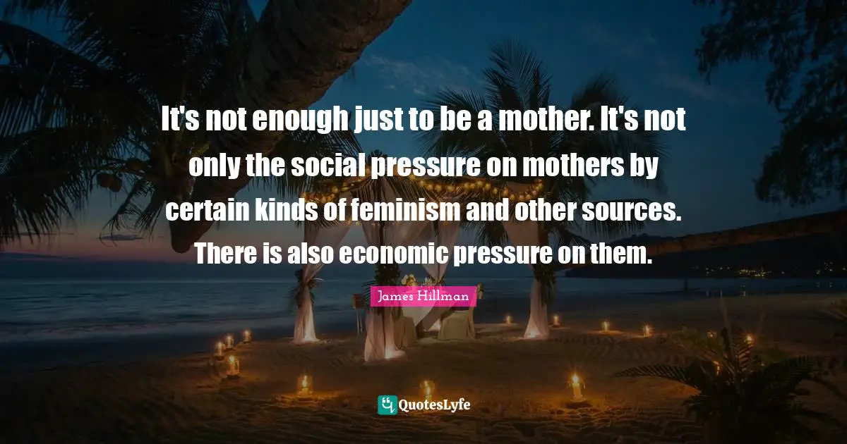 It's not enough just to be a mother. It's not only the social pressure on mothers by certain kinds of feminism and other sources. There is also economic pressure on them.