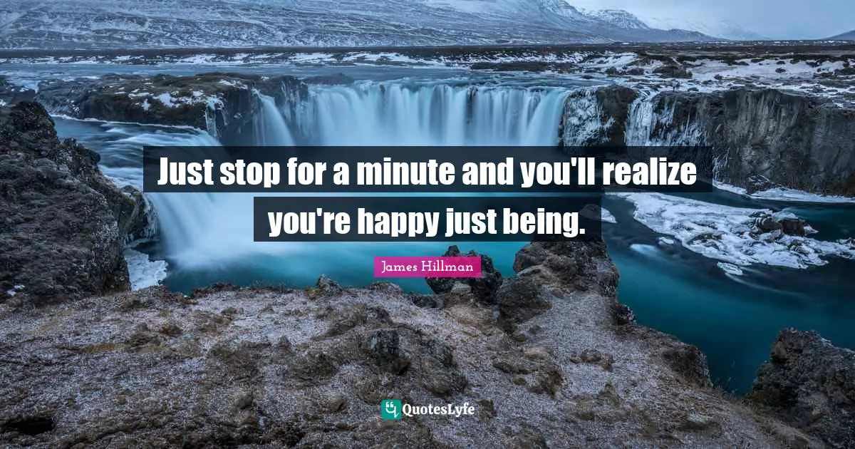 James Hillman Quotes: "Just stop for a minute and you'll realize you're happy just being."