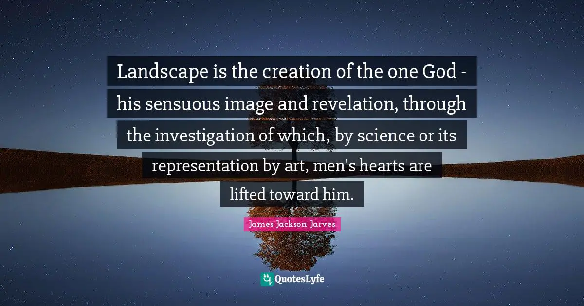 Landscape is the creation of the one God - his sensuous image and revelation, through the investigation of which, by science or its representation by art, men's hearts are lifted toward him.
