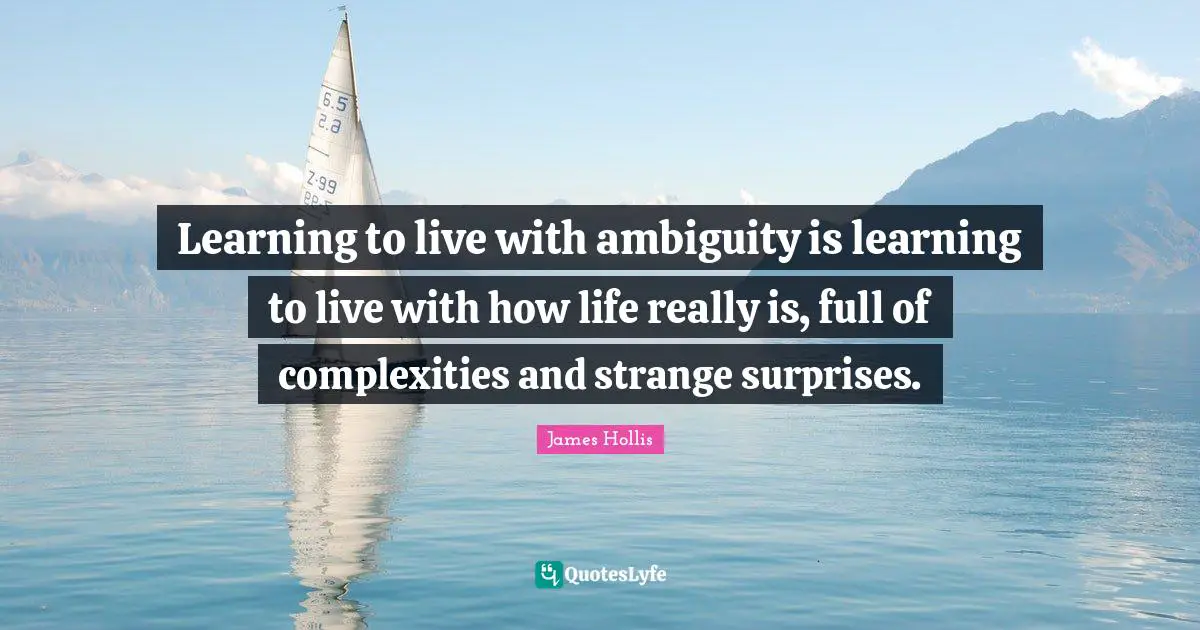 James Hollis Quotes: "Learning to live with ambiguity is learning to live with how life really is, full of complexities and strange surprises."