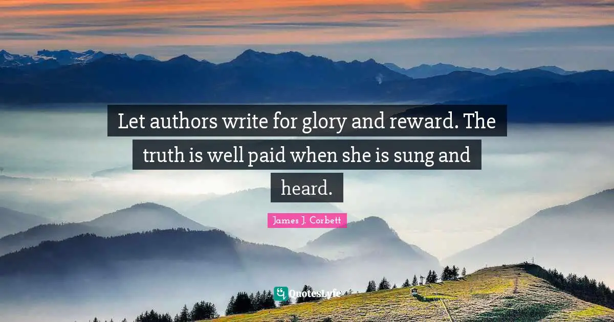 Let authors write for glory and reward. The truth is well paid when she is sung and heard.