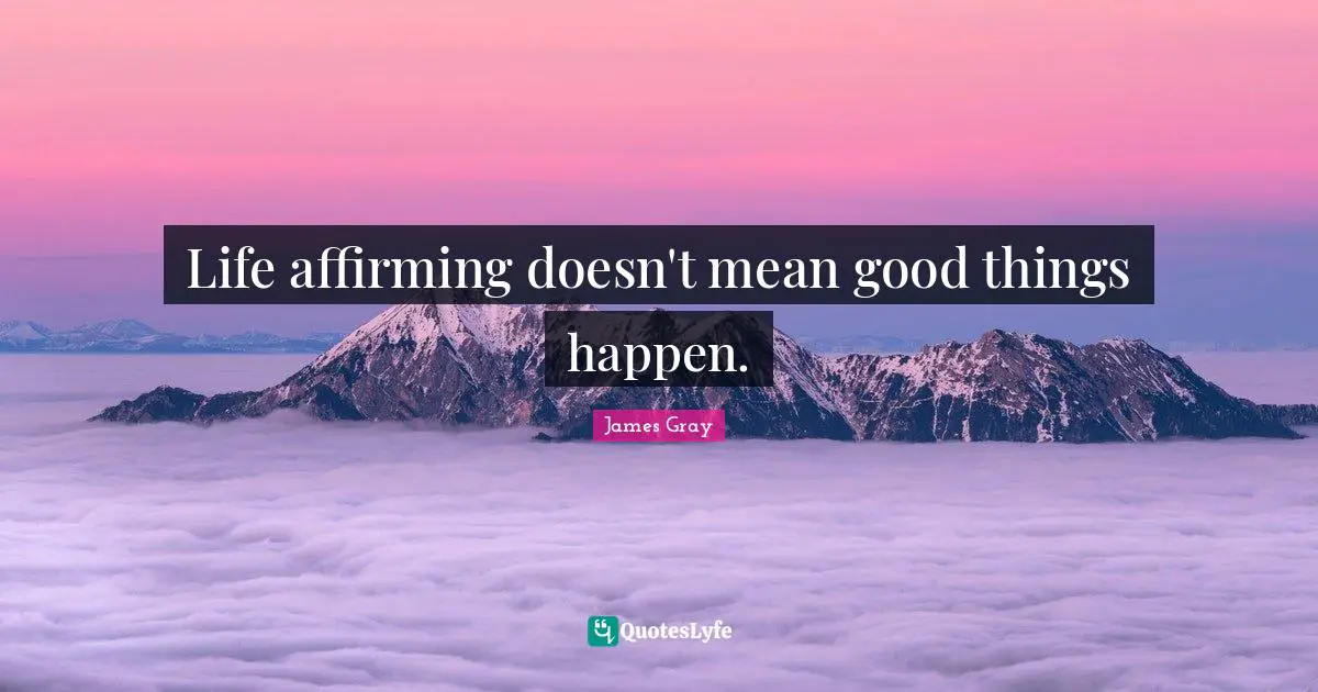 Life affirming doesn't mean good things happen.