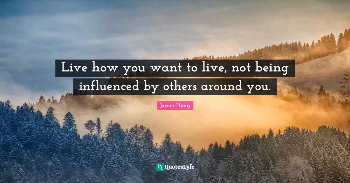 Live how you want to live, not being influenced by others around you.