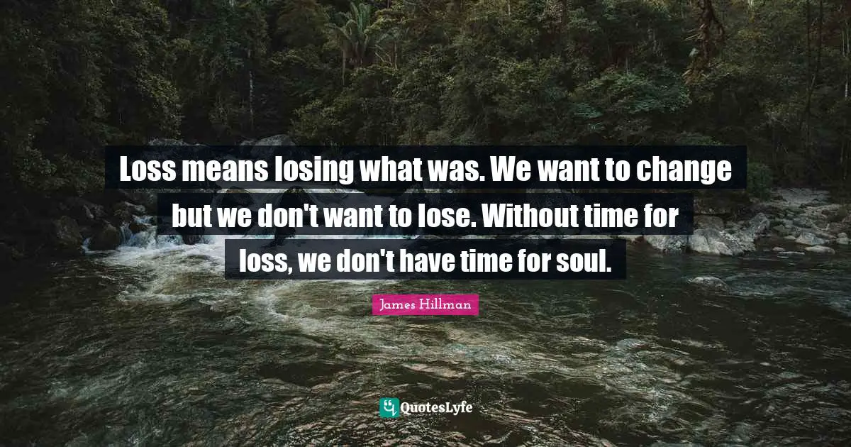 James Hillman Quotes: "Loss means losing what was. We want to change but we don't want to lose. Without time for loss, we don't have time for soul."