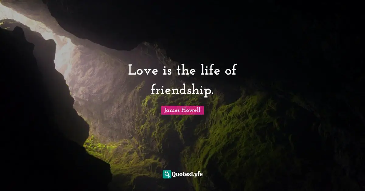 Love is the life of friendship.