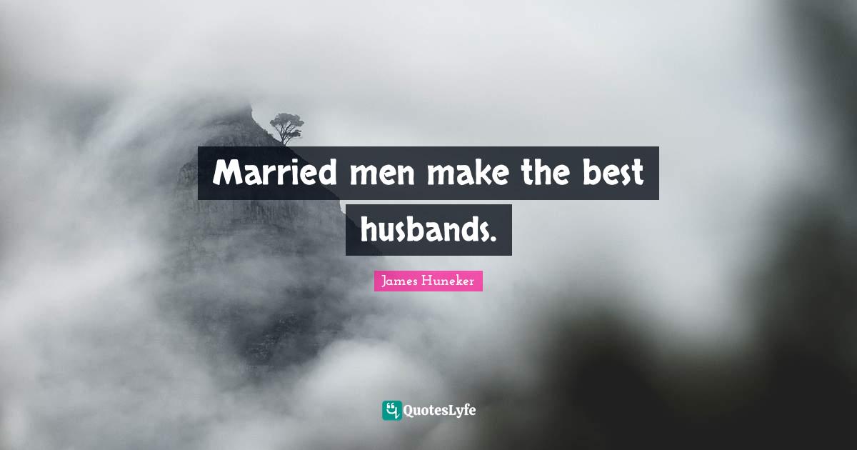 Married men make the best husbands.