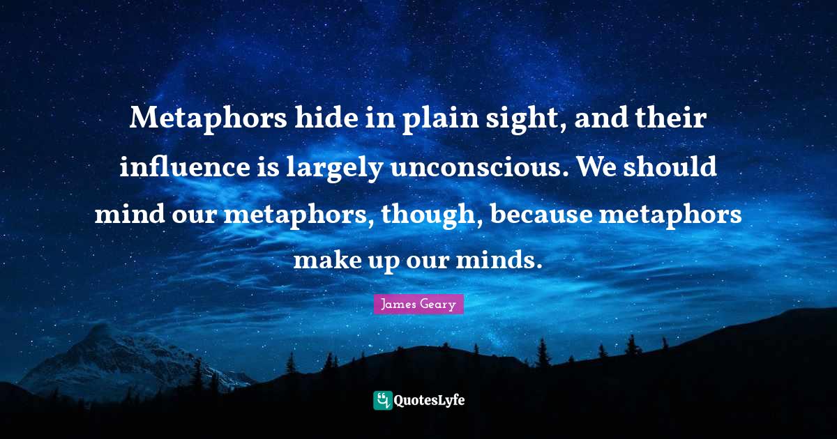Metaphors hide in plain sight, and their influence is largely unconsci