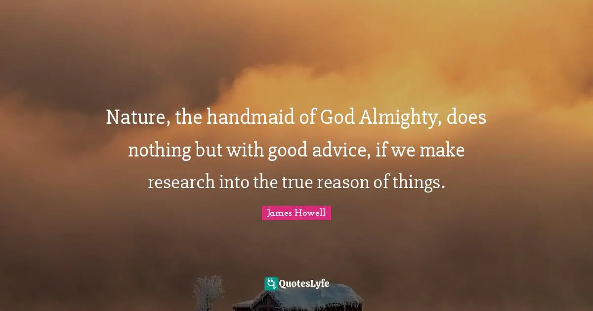 Nature, the handmaid of God Almighty, does nothing but with good advice, if we make research into the true reason of things.