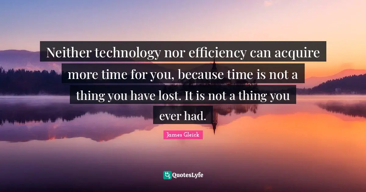 Neither technology nor efficiency can acquire more time for you, because time is not a thing you have lost. It is not a thing you ever had.