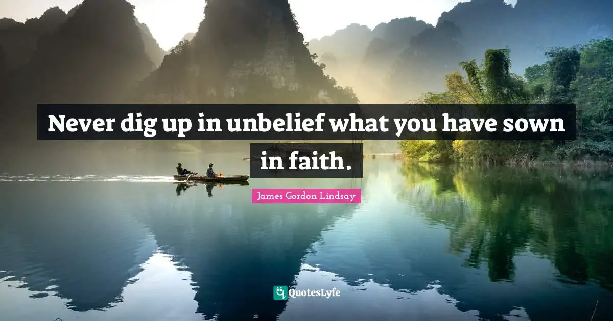 James Gordon Lindsay Quotes: Never dig up in unbelief what you have sown in faith.