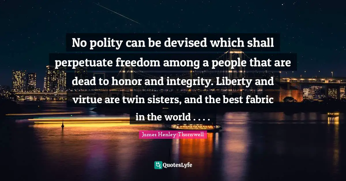 No polity can be devised which shall perpetuate freedom among a people that are dead to honor and integrity. Liberty and virtue are twin sisters, and the best fabric in the world . . . .