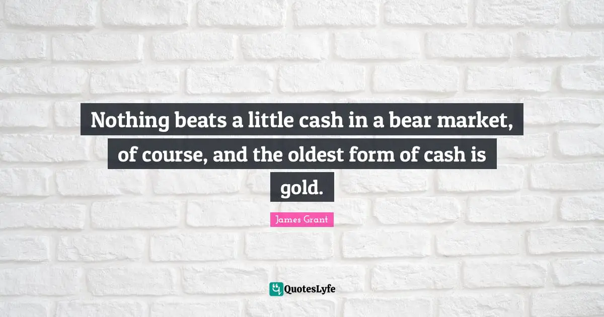 Nothing beats a little cash in a bear market, of course, and the oldest form of cash is gold.