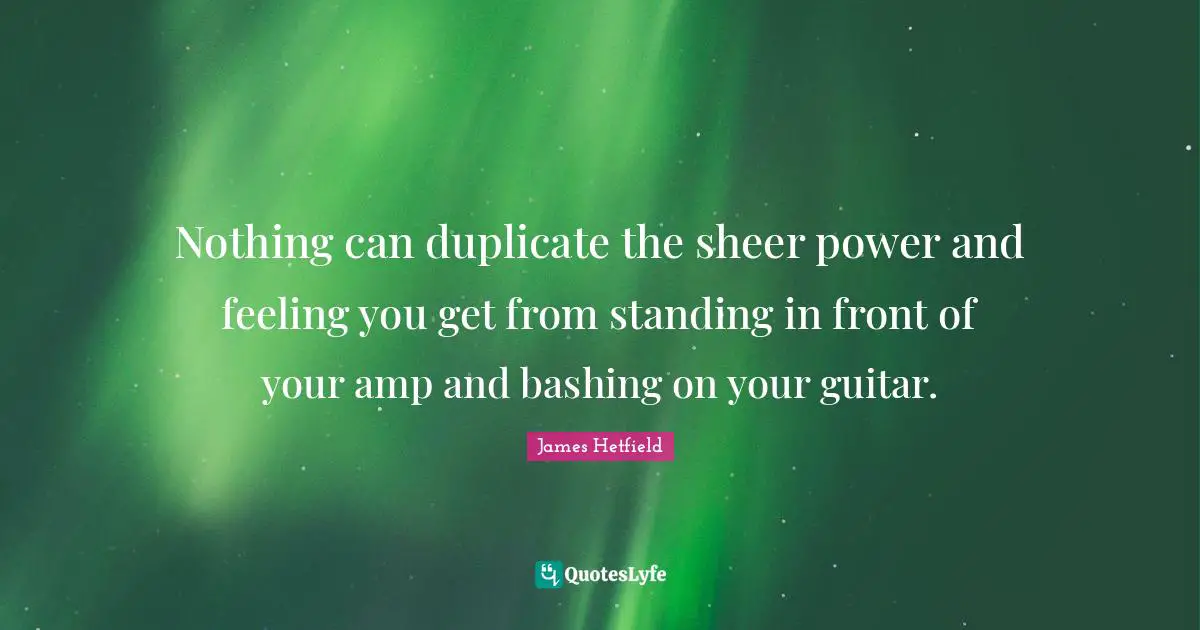 Guitar Quotes: "Nothing can duplicate the sheer power and feeling you get from standing in front of your amp and bashing on your guitar."