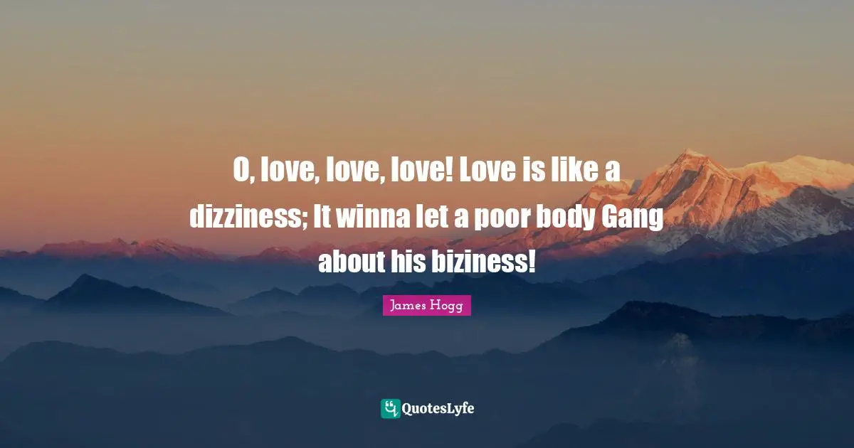 O, love, love, love! Love is like a dizziness; It winna let a poor body Gang about his biziness!