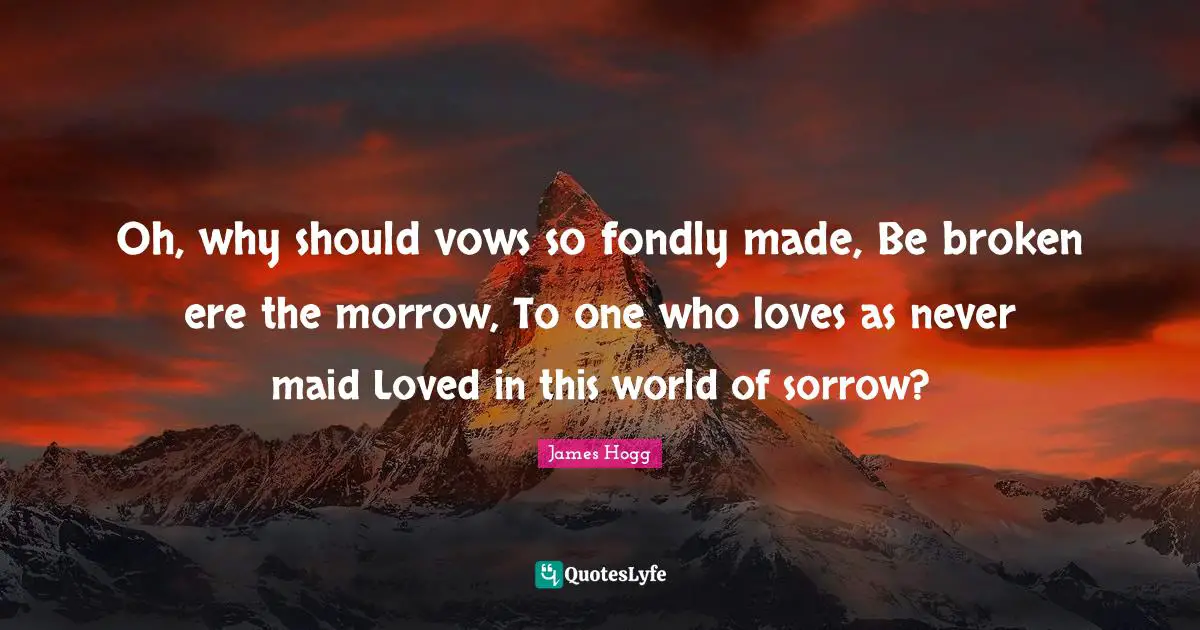 Oh, why should vows so fondly made, Be broken ere the morrow, To one who loves as never maid Loved in this world of sorrow?