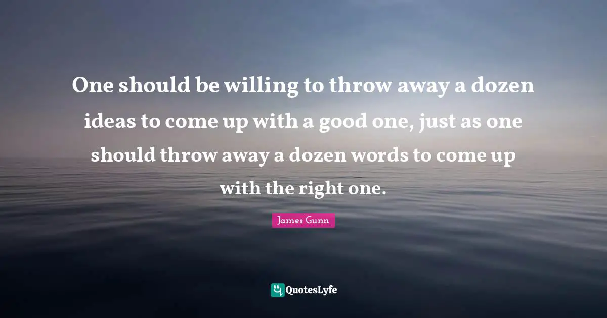 One should be willing to throw away a dozen ideas to come up with a good one, just as one should throw away a dozen words to come up with the right one.
