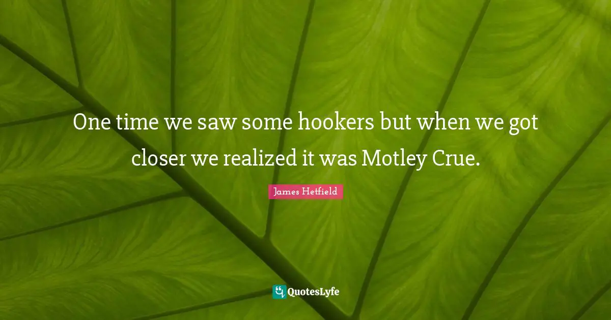 One time we saw some hookers but when we got closer we realized it was Motley Crue.