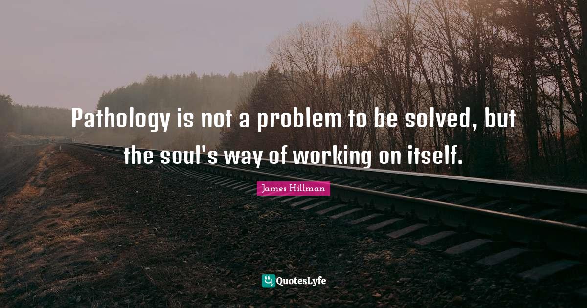 Pathology is not a problem to be solved, but the soul's way of working ...