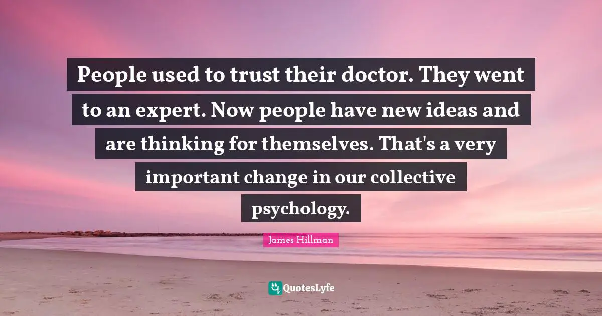People used to trust their doctor. They went to an expert. Now people have new ideas and are thinking for themselves. That's a very important change in our collective psychology.