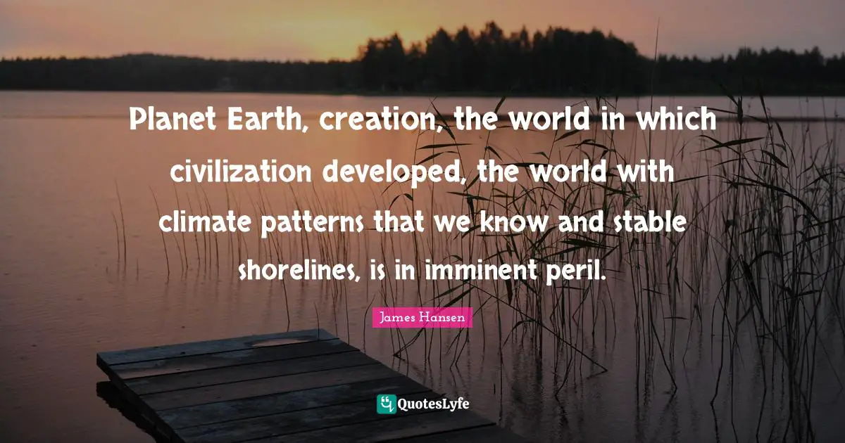 Stable Quotes: "Planet Earth, creation, the world in which civilization developed, the world with climate patterns that we know and stable shorelines, is in imminent peril."