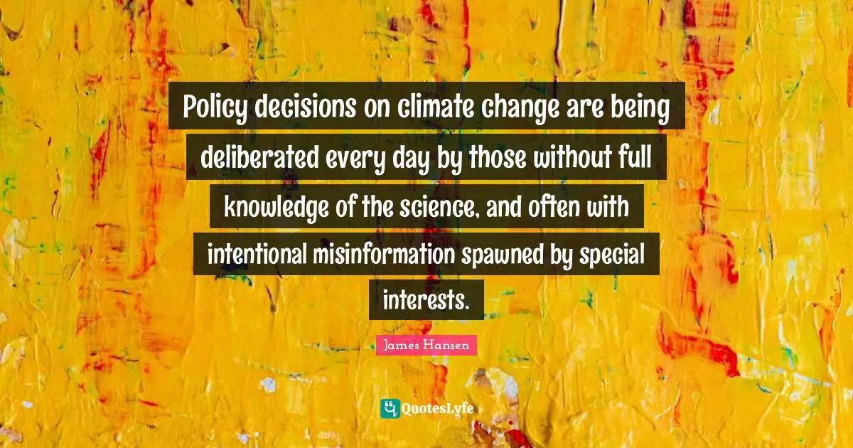 Policy decisions on climate change are being deliberated every day by those without full knowledge of the science, and often with intentional misinformation spawned by special interests.