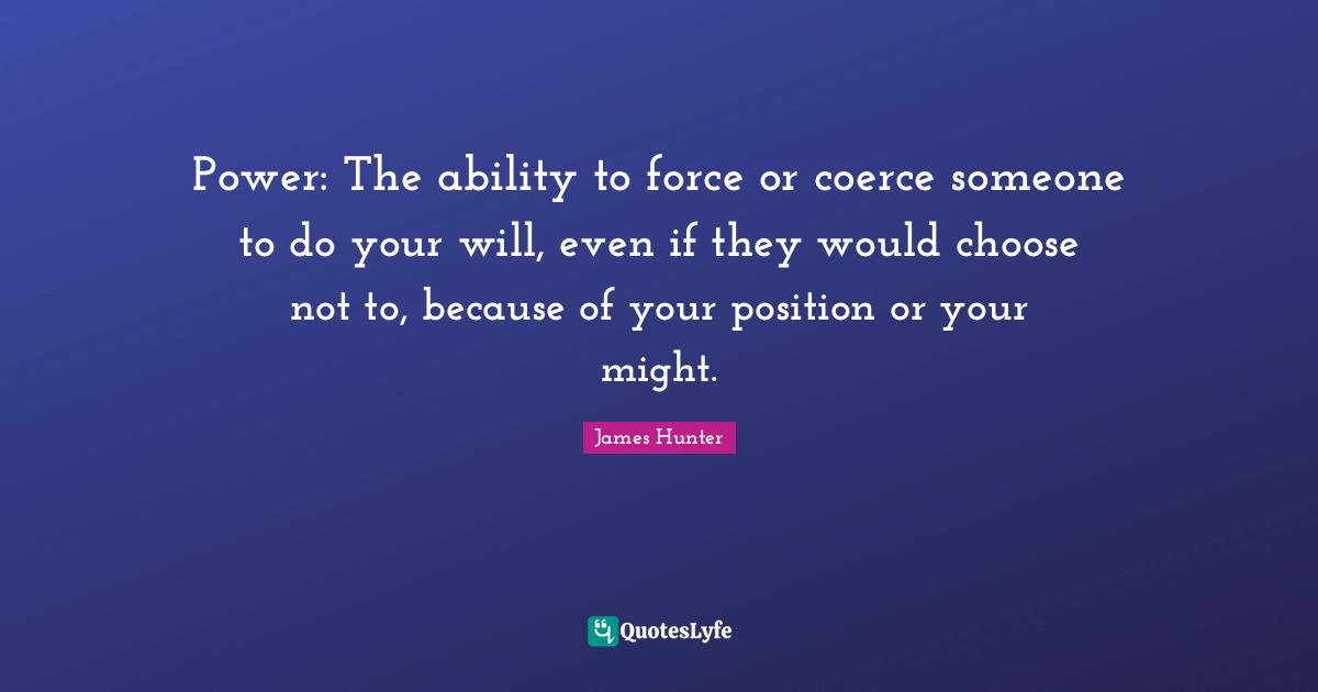 Coerce Quotes: "Power: The ability to force or coerce someone to do your will, even if they would choose not to, because of your position or your might."