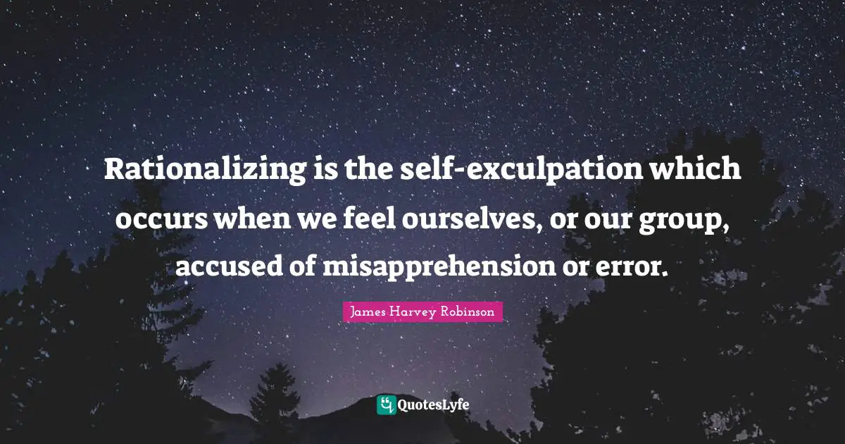 Rationalizing is the self-exculpation which occurs when we feel ourselves, or our group, accused of misapprehension or error.