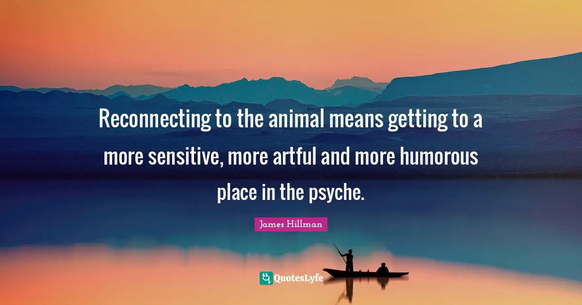 Reconnecting to the animal means getting to a more sensitive, more artful and more humorous place in the psyche.