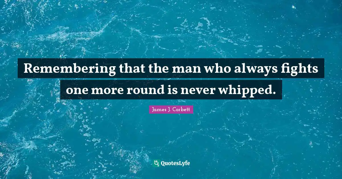 Remembering that the man who always fights one more round is never whipped.