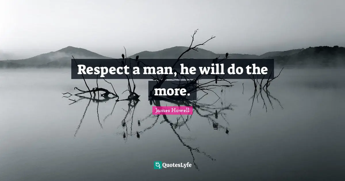 Respect a man, he will do the more.