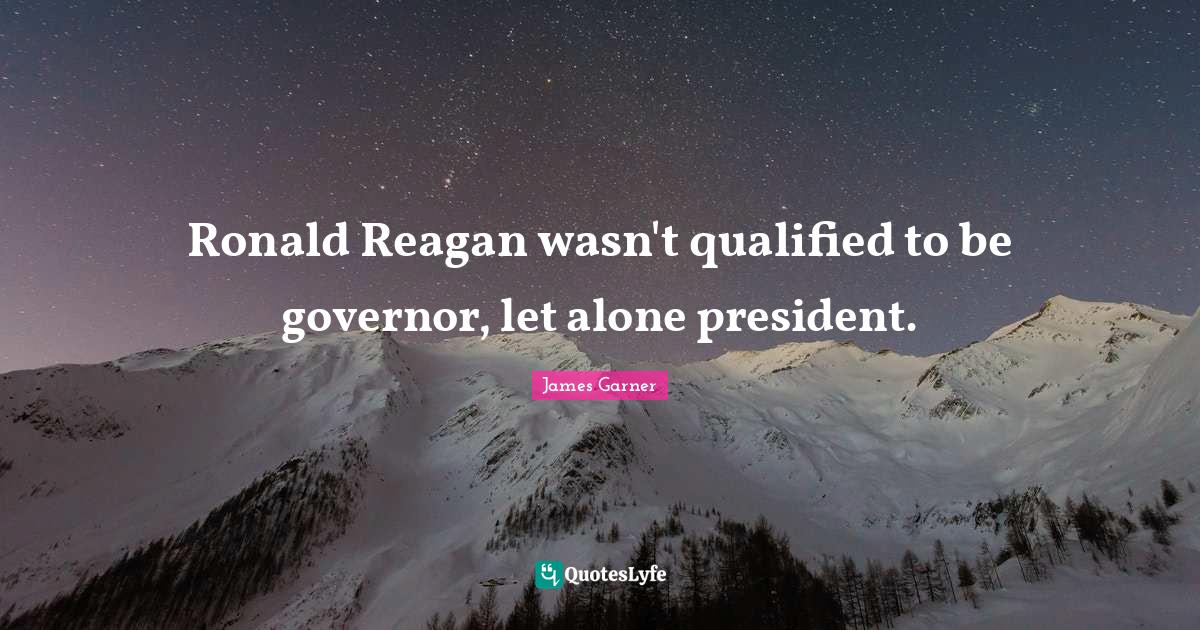 Ronald Reagan wasn't qualified to be governor, let alone president.... Quote by James Garner