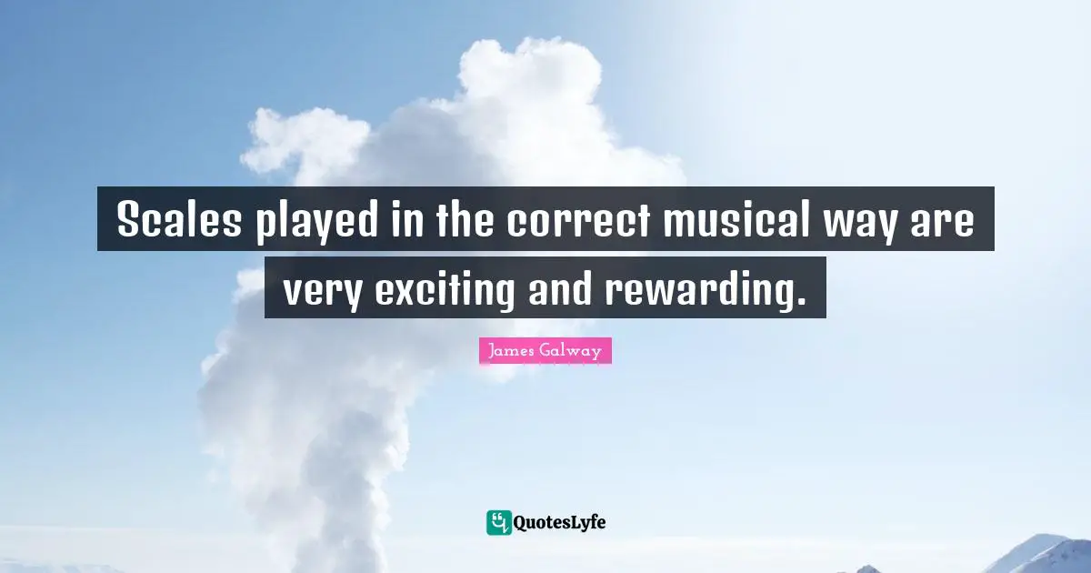Scales played in the correct musical way are very exciting and rewarding.
