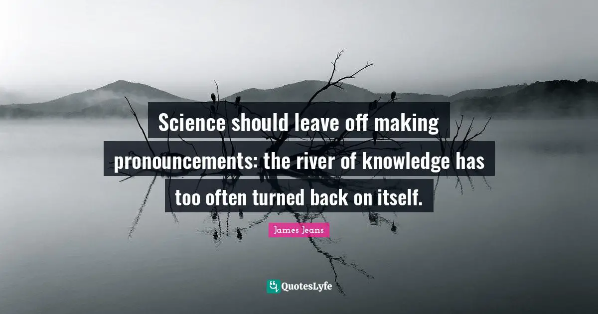 Science should leave off making pronouncements: the river of knowledge has too often turned back on itself.