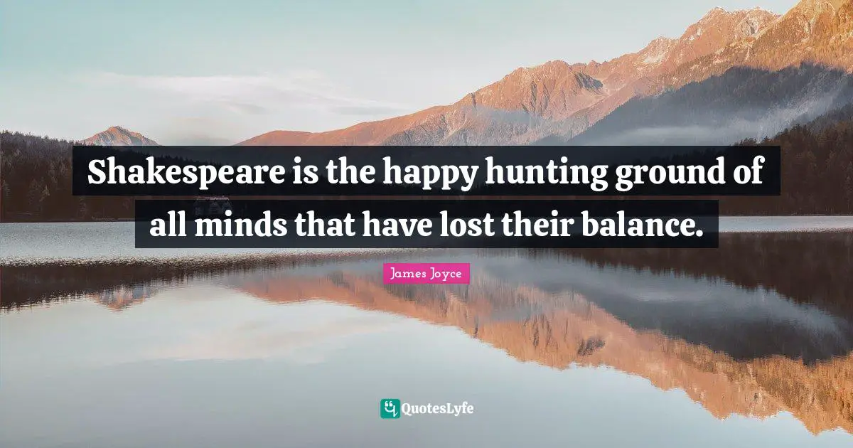 Shakespeare is the happy hunting ground of all minds that have lost their balance.