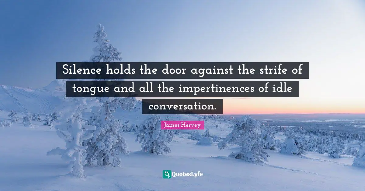 Silence holds the door against the strife of tongue and all the impertinences of idle conversation.