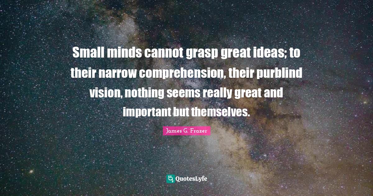 Really Great Quotes: "Small minds cannot grasp great ideas; to their narrow comprehension, their purblind vision, nothing seems really great and important but themselves."
